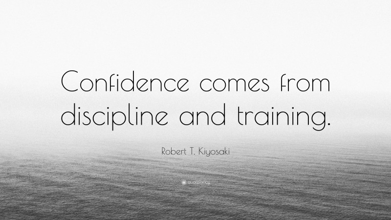 Robert T. Kiyosaki Quote: “Confidence comes from discipline and training.”