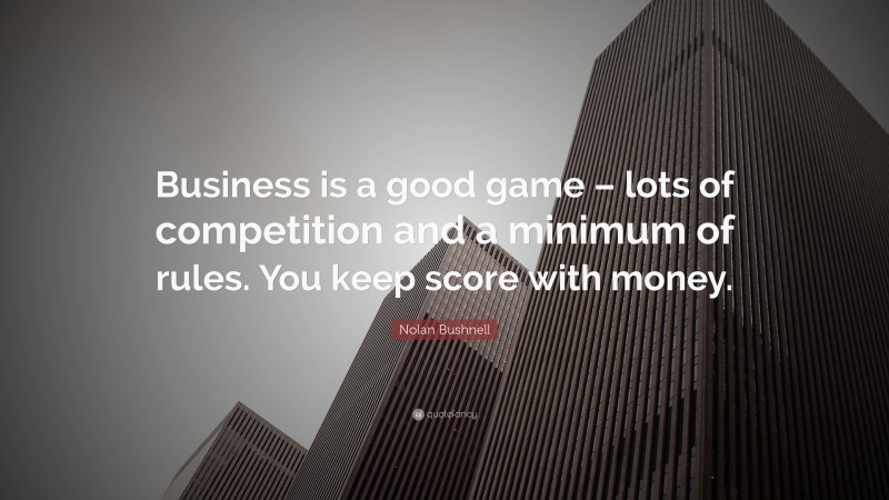Nolan Bushnell Quote: “Business is a good game – lots of competition and a minimum of rules. You keep score with money. ”
