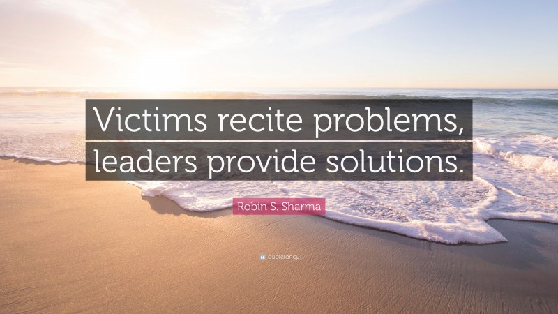Robin S. Sharma Quote: “Victims recite problems, leaders provide solutions.”