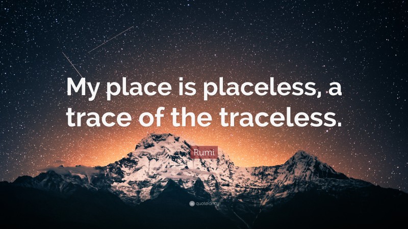 Rumi Quote: “My place is placeless, a trace of the traceless.”