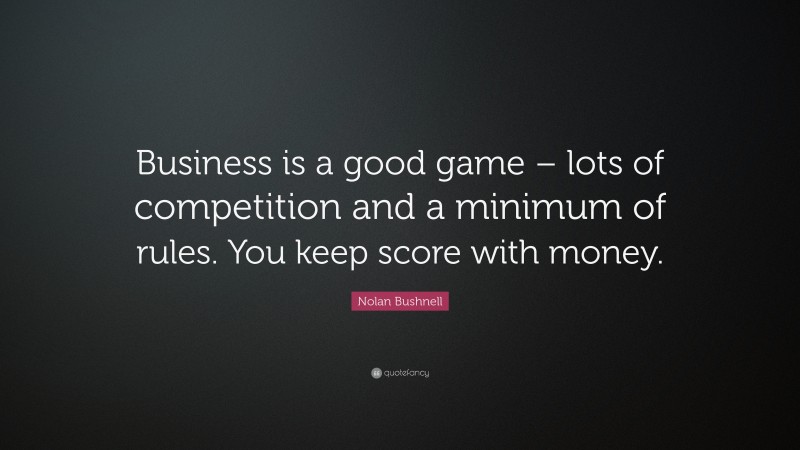 Nolan Bushnell Quote: “Business is a good game – lots of competition and a minimum of rules. You keep score with money. ”