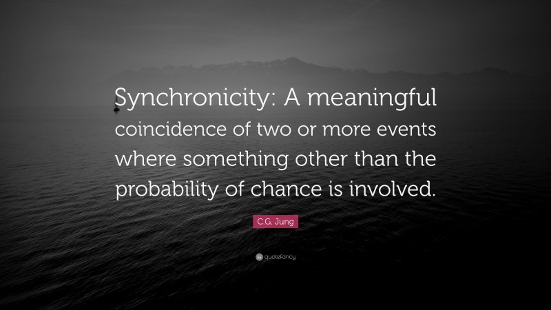 C.G. Jung Quote: “Synchronicity: A meaningful coincidence of two or more events where something other than the probability of chance is involved.”
