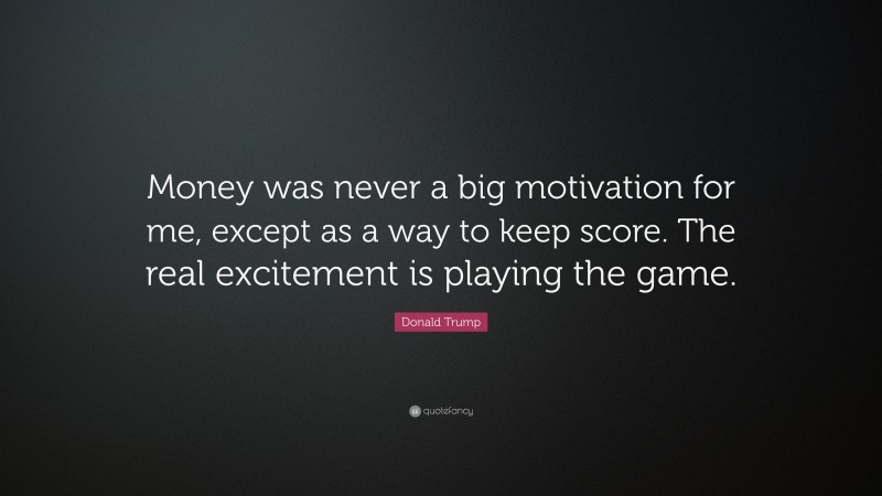 Donald Trump Quote: “Money was never a big motivation for me, except as a way to keep score. The real excitement is playing the game.”