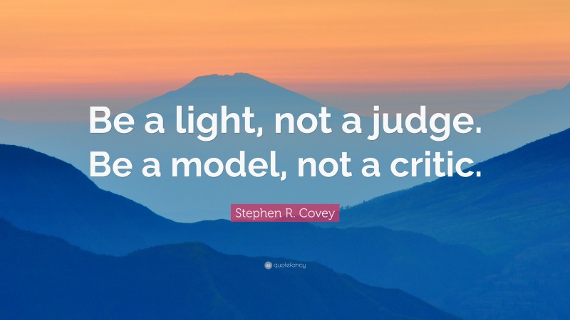 Stephen R. Covey Quote: “Be a light, not a judge. Be a model, not a critic.”