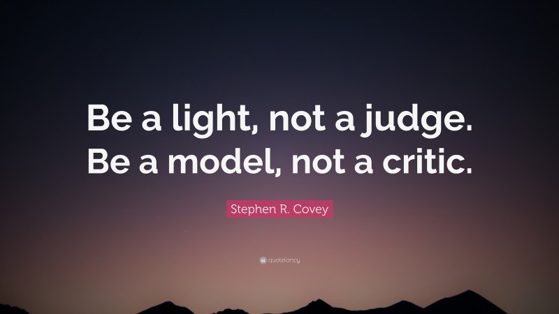 Stephen R. Covey Quote: “Be a light, not a judge. Be a model, not a critic.”