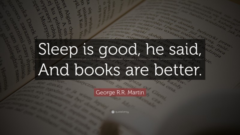 George R.R. Martin Quote: “Sleep is good, he said, And books are better.”