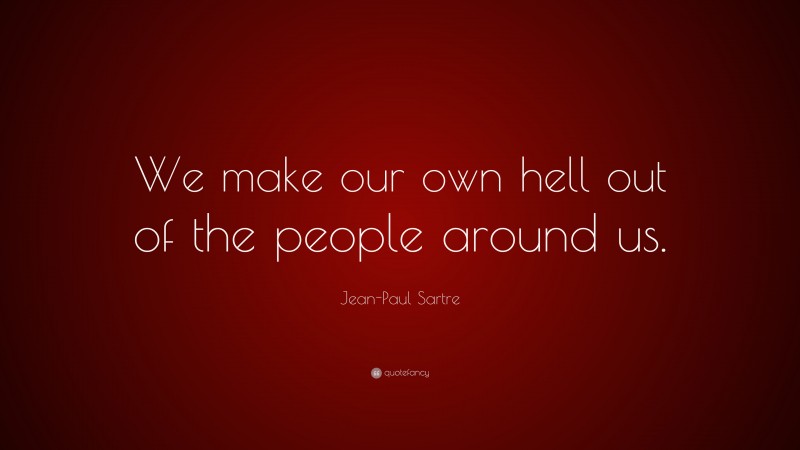 Jean-Paul Sartre Quote: “We make our own hell out of the people around us.”