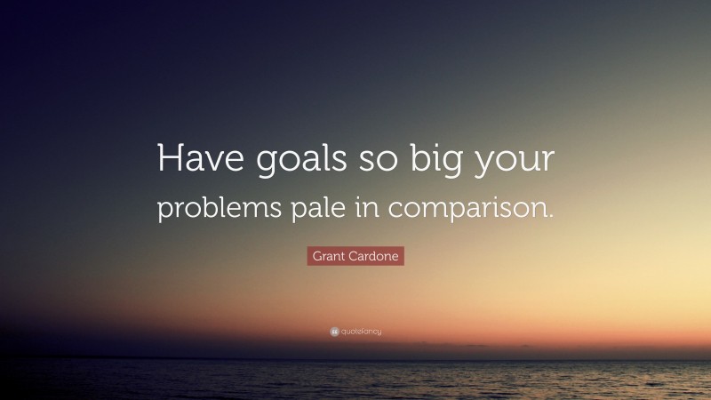 Grant Cardone Quote: “Have goals so big your problems pale in comparison.”