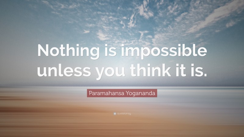 Paramahansa Yogananda Quote: “Nothing is impossible unless you think it is.”