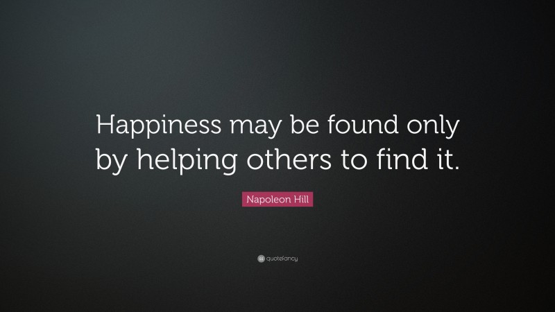 Napoleon Hill Quote: “Happiness may be found only by helping others to find it.”