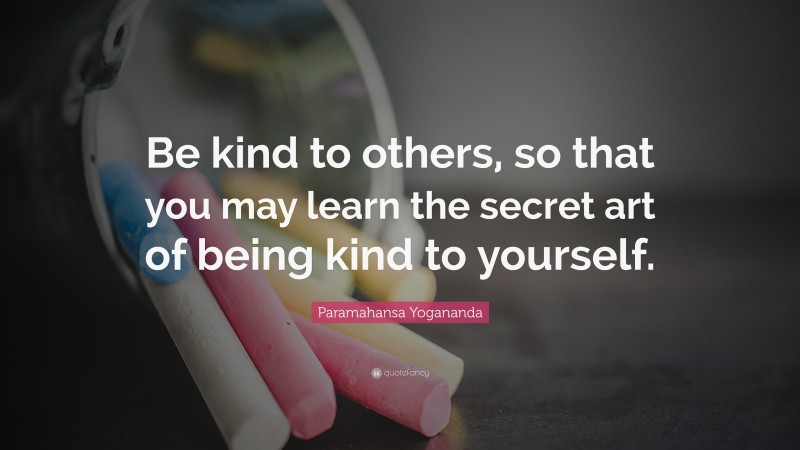 Paramahansa Yogananda Quote: “Be kind to others, so that you may learn the secret art of being kind to yourself.”