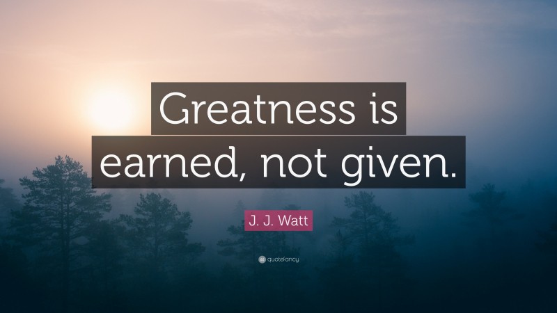J. J. Watt Quote: “Greatness is earned, not given.”