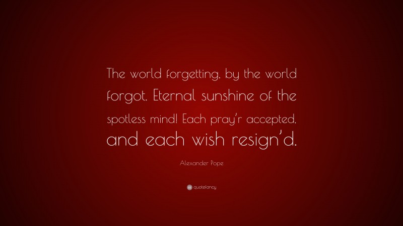 Alexander Pope Quote: “The world forgetting, by the world forgot. Eternal sunshine of the spotless mind! Each pray’r accepted, and each wish resign’d.”