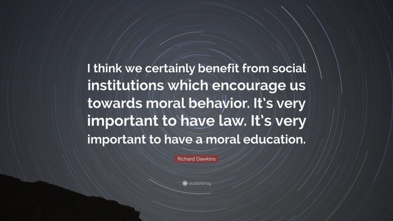 Richard Dawkins Quote: “I think we certainly benefit from social institutions which encourage us towards moral behavior. It’s very important to have law. It’s very important to have a moral education.”