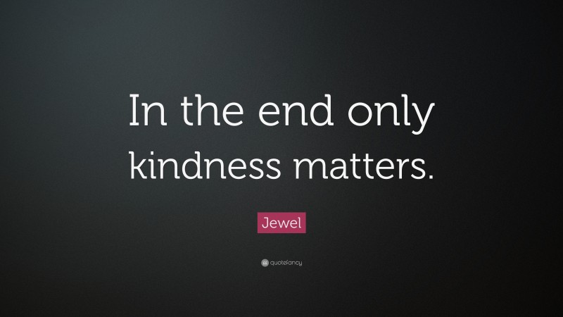 Jewel Quote “in The End Only Kindness Matters ”