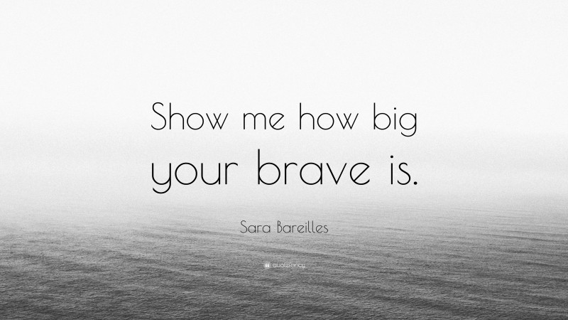 Sara Bareilles Quote: “Show me how big your brave is.”