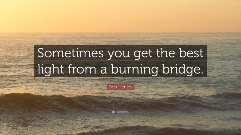 Don Henley Quote: “Sometimes you get the best light from a burning bridge.”