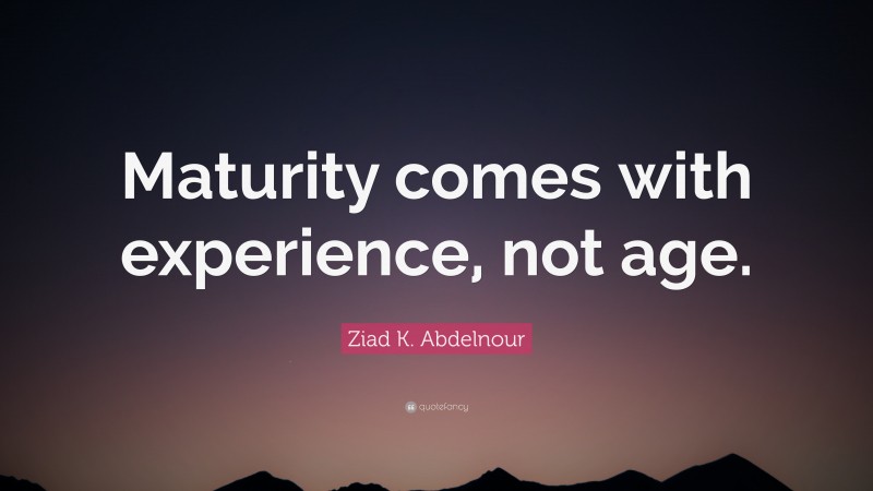 Ziad K. Abdelnour Quote: “Maturity comes with experience, not age.”