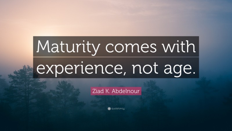 Ziad K. Abdelnour Quote: “Maturity comes with experience, not age.”