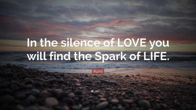 Rumi Quote: “In The Silence Of LOVE You Will Find The Spark Of LIFE.”