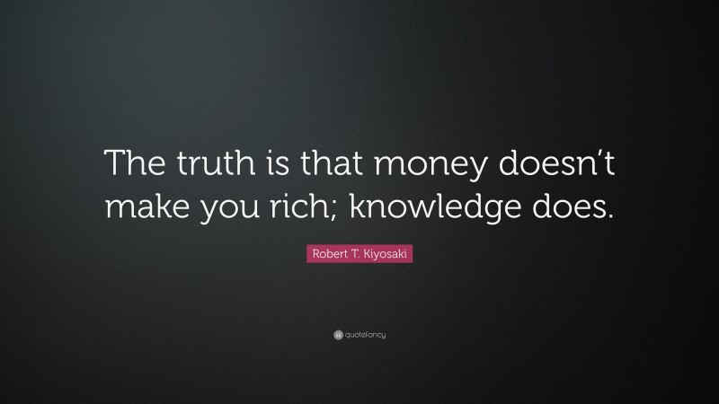 Robert T. Kiyosaki Quote: “The truth is that money doesn’t make you rich; knowledge does.”
