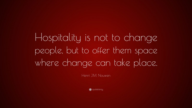 Henri J.M. Nouwen Quote: “Hospitality is not to change people, but to offer them space where change can take place.”