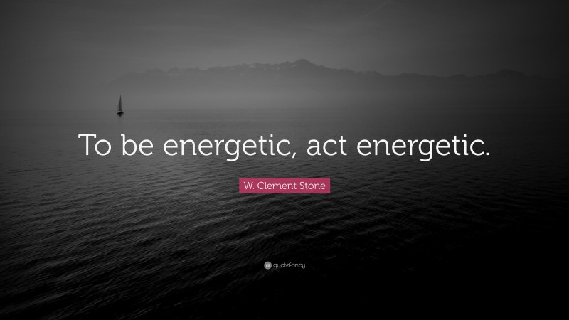 W. Clement Stone Quote: “To be energetic, act energetic.”