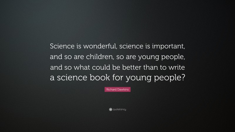 Richard Dawkins Quote: “Science is wonderful, science is important, and so are children, so are young people, and so what could be better than to write a science book for young people?”