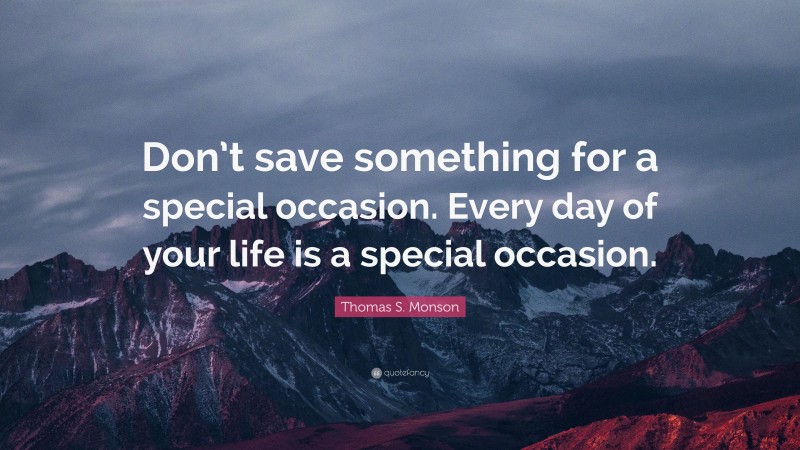 Thomas S. Monson Quote: “Don’t save something for a special occasion. Every day of your life is a special occasion.”