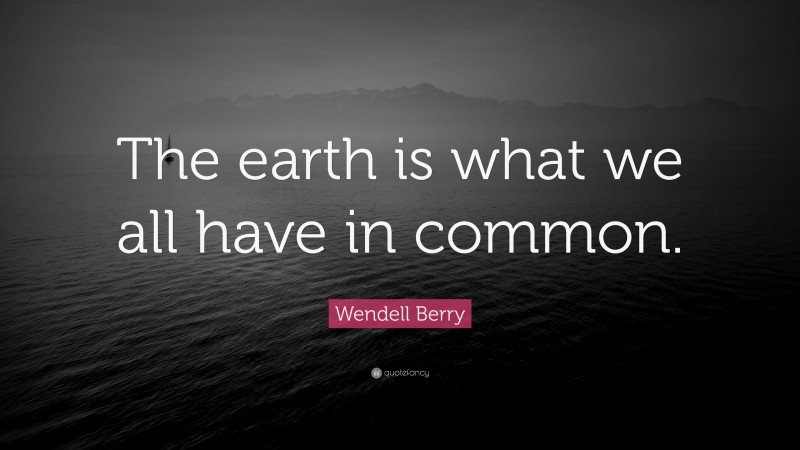 Wendell Berry Quote: “The earth is what we all have in common.”