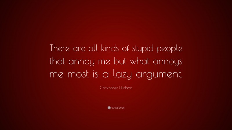 Christopher Hitchens Quote: “There are all kinds of stupid people that annoy me but what annoys me most is a lazy argument.”