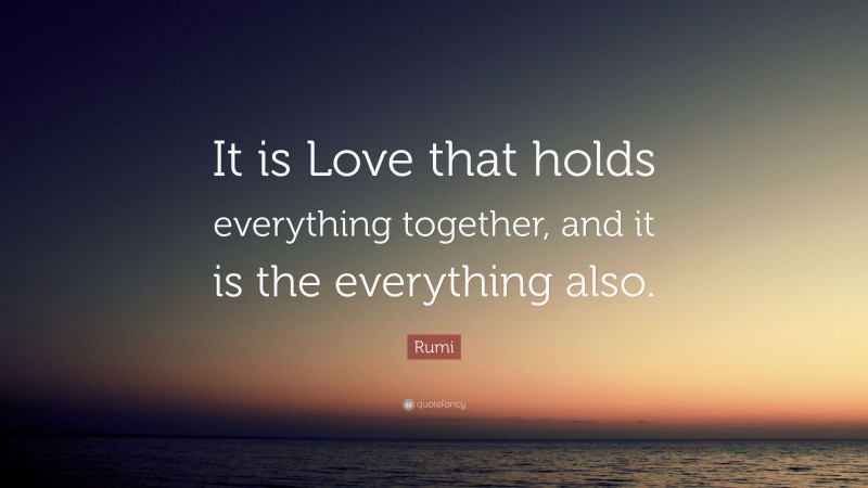 Rumi Quote: “It is Love that holds everything together, and it is the everything also.”