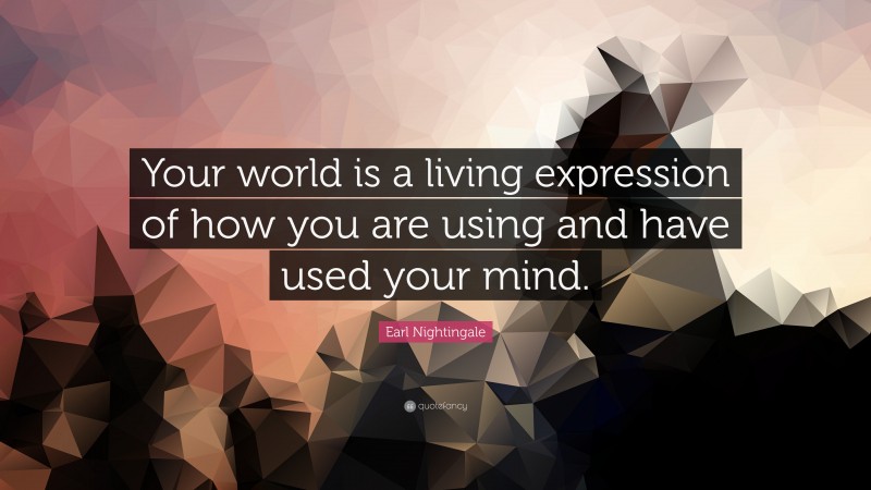 Earl Nightingale Quote: “Your world is a living expression of how you are using and have used your mind.”