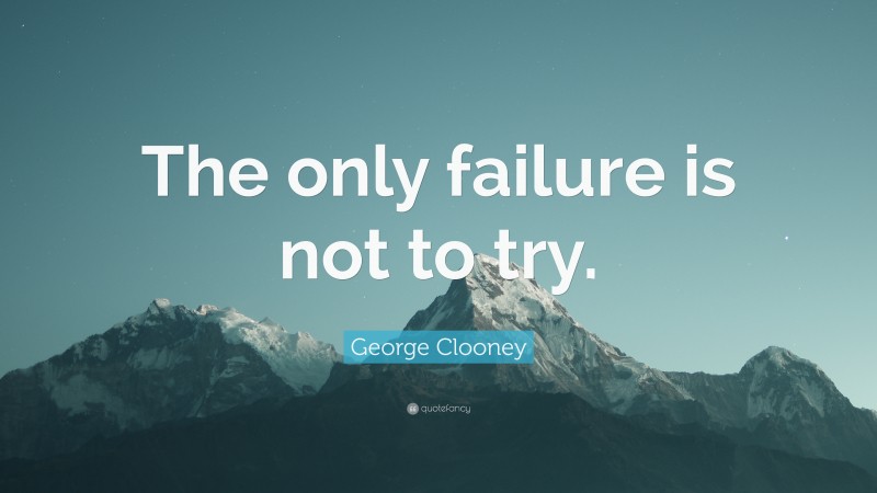 George Clooney Quote: “The only failure is not to try.”