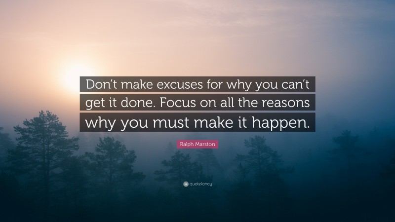 Ralph Marston Quote: “Don’t make excuses for why you can’t get it done ...