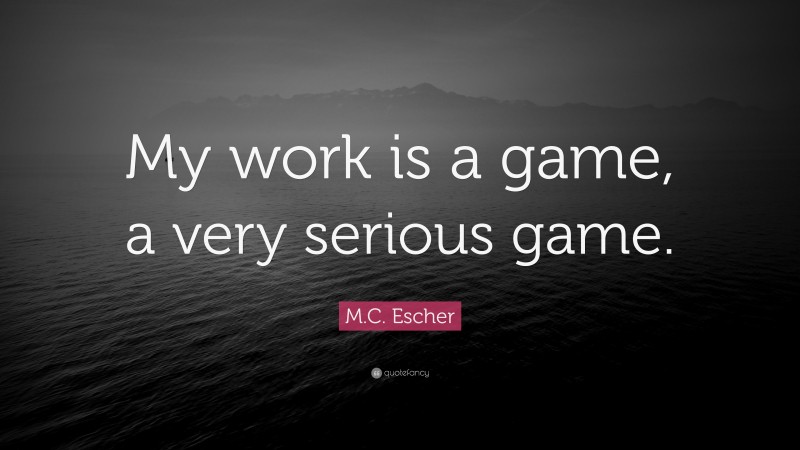 M.C. Escher Quote: “My work is a game, a very serious game.”