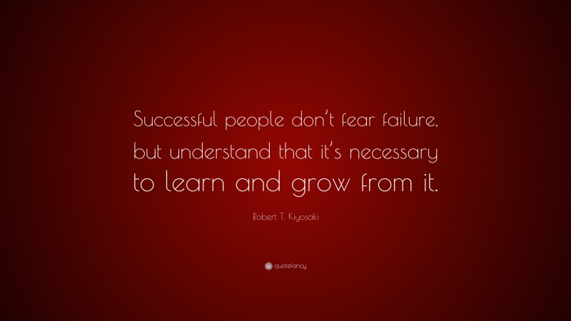 Robert T. Kiyosaki Quote: “Successful people don’t fear failure, but understand that it’s necessary to learn and grow from it.”