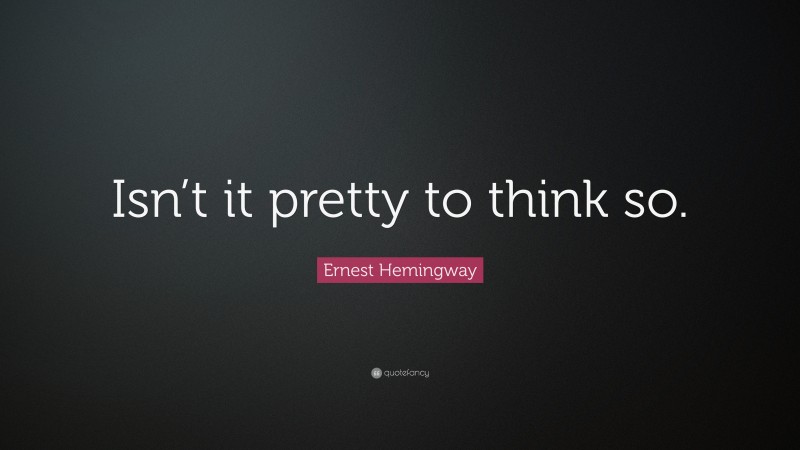 Ernest Hemingway Quote: “Isn’t it pretty to think so.”