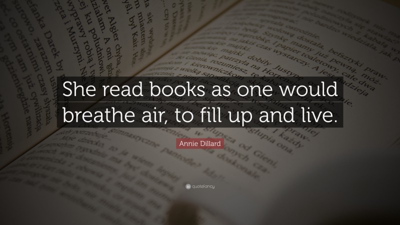 Annie Dillard Quote: “She read books as one would breathe air, to fill up and live.”
