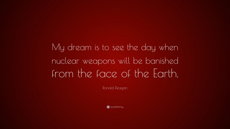 Ronald Reagan Quote: “My dream is to see the day when nuclear weapons will be banished from the face of the Earth.”