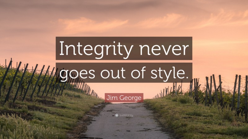 Jim George Quote: “Integrity never goes out of style.”