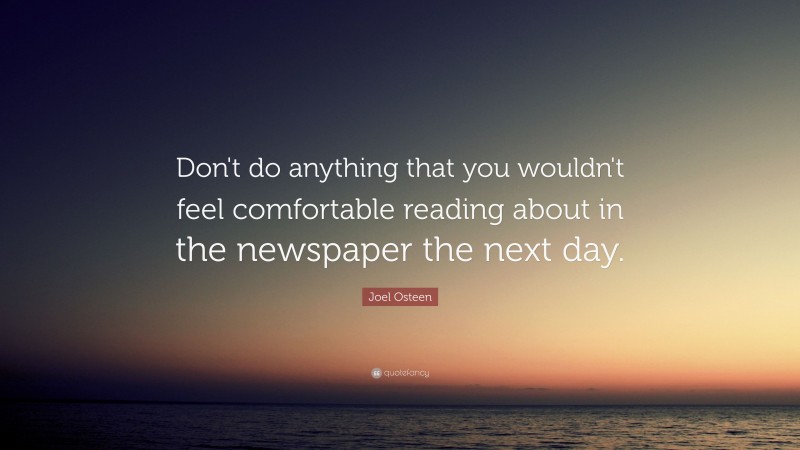 Joel Osteen Quote: “Don't do anything that you wouldn't feel comfortable reading about in the newspaper the next day.”