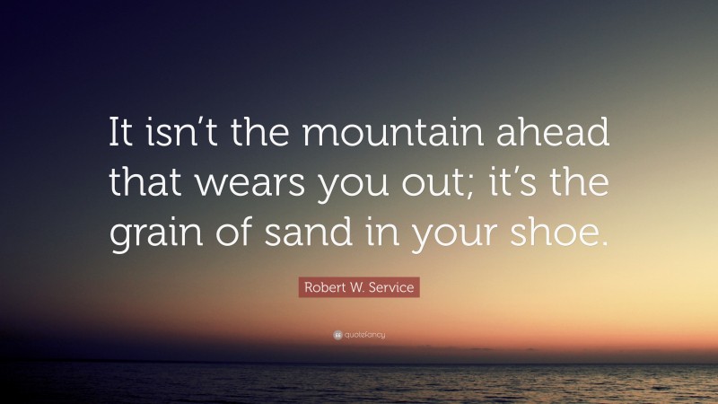 Robert W. Service Quote: “It isn’t the mountain ahead that wears you out; it’s the grain of sand in your shoe.”