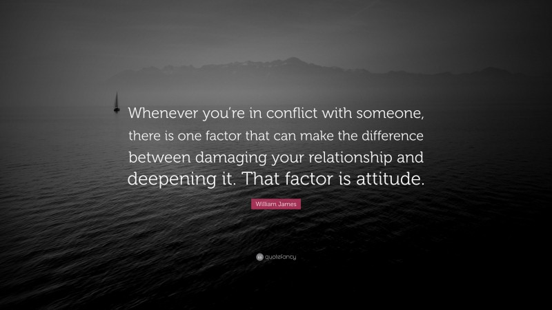 William James Quote: “Whenever you’re in conflict with someone, there is one factor that can make the difference between damaging your relationship and deepening it. That factor is attitude.”