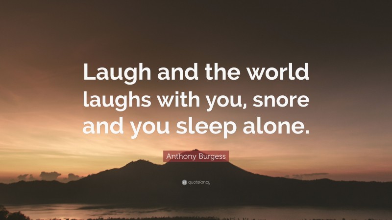 Anthony Burgess Quote: “Laugh and the world laughs with you, snore and you sleep alone.”