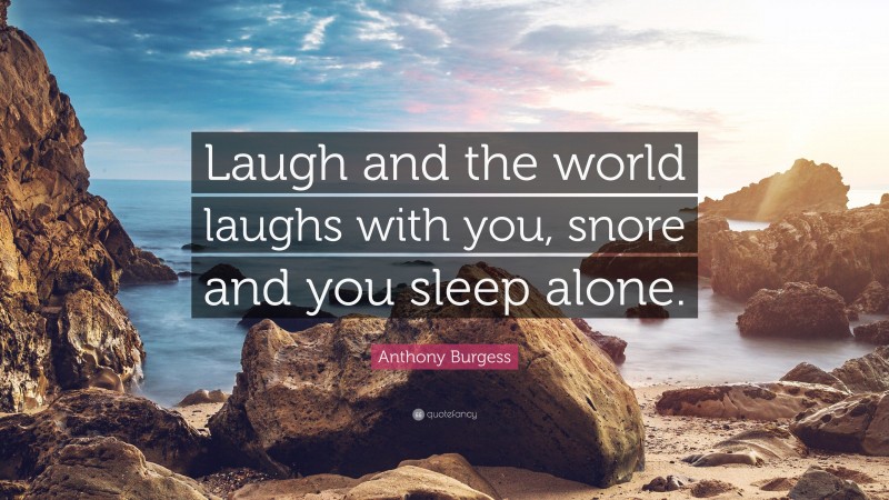 Anthony Burgess Quote: “Laugh and the world laughs with you, snore and you sleep alone.”
