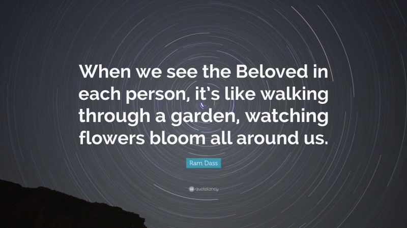 Ram Dass Quote: “When we see the Beloved in each person, it’s like walking through a garden, watching flowers bloom all around us.”
