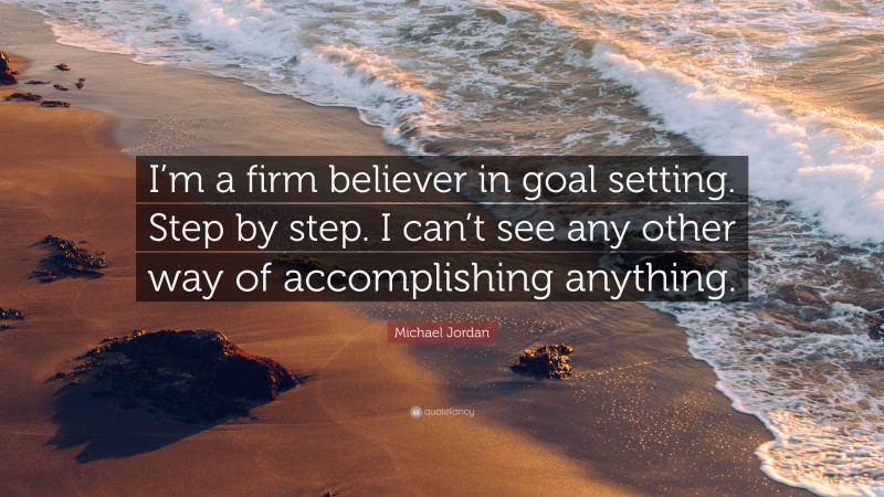 Michael Jordan Quote: “I’m a firm believer in goal setting. Step by step. I can’t see any other way of accomplishing anything.”