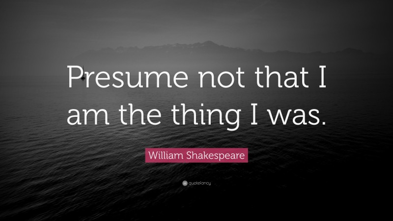 William Shakespeare Quote: “Presume not that I am the thing I was.”