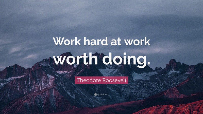 Theodore Roosevelt Quote: “Work hard at work worth doing.”